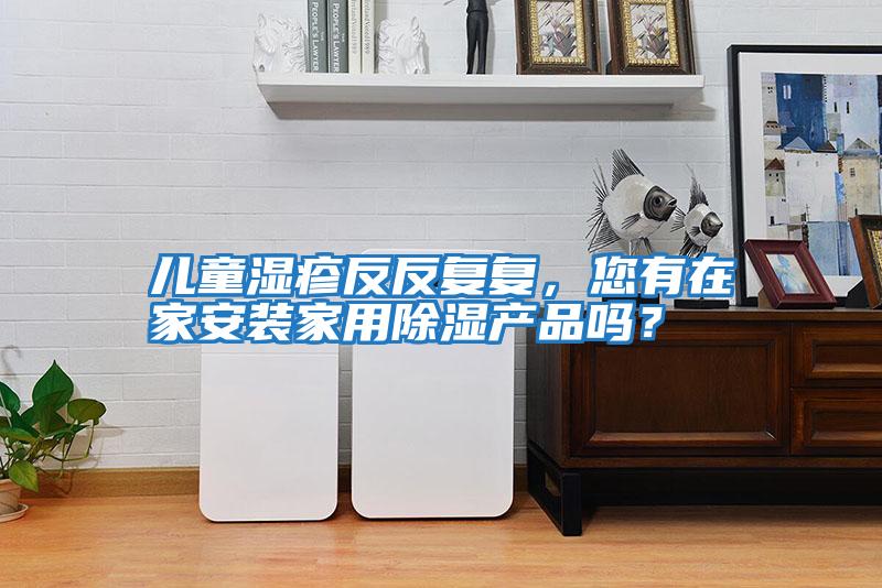 兒童濕疹反反復復，您有在家安裝家用除濕產品嗎？