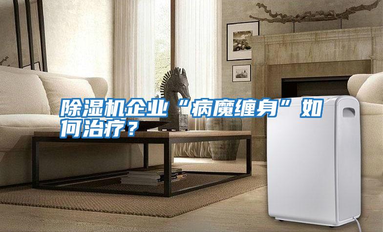 除濕機(jī)企業(yè)“病魔纏身”如何治療?