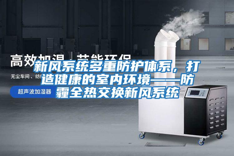 新風系統多重防護體系，打造健康的室內環境——防霾全熱交換新風系統