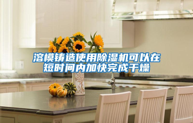 溶模鑄造使用除濕機可以在短時間內加快完成干燥