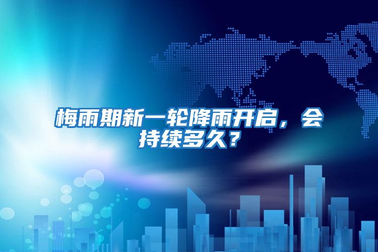 梅雨期新一輪降雨開(kāi)啟,會(huì)持續(xù)多久?