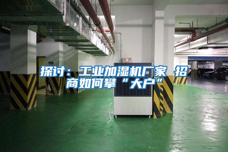 探討：工業加濕機廠家 招商如何攀“大戶”