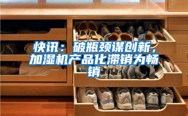 快訊：破瓶頸謀創(chuàng)新，加濕機(jī)產(chǎn)品化滯銷(xiāo)為暢銷(xiāo)