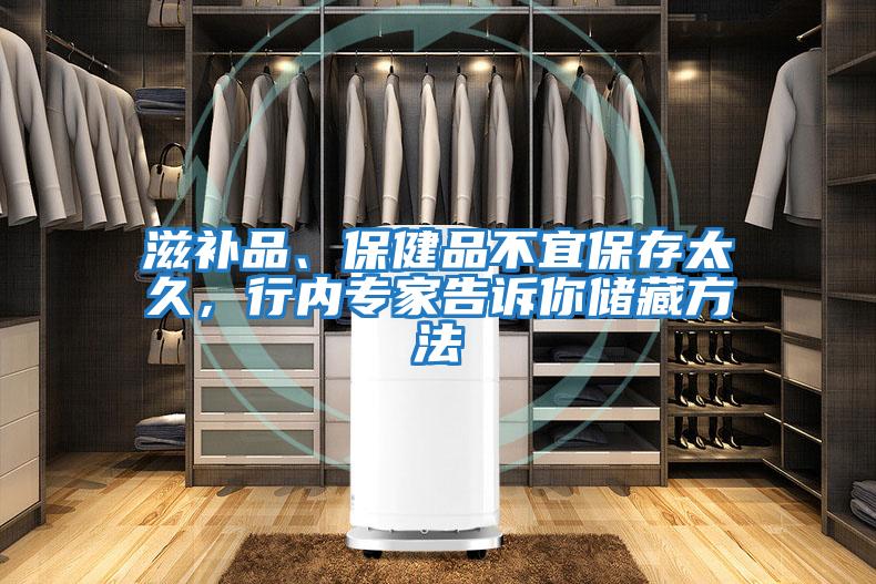 滋補品、保健品不宜保存太久，行內專家告訴你儲藏方法