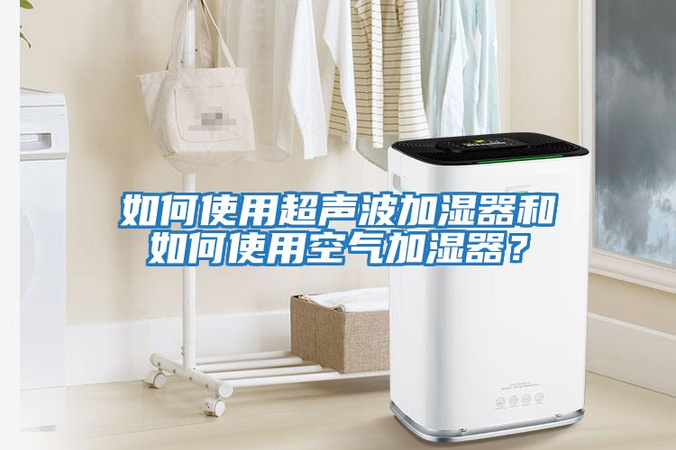 如何使用超聲波加濕器和如何使用空氣加濕器？