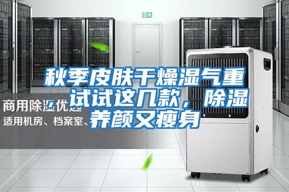 秋季皮膚干燥濕氣重,試試這幾款,除濕養顏又瘦身