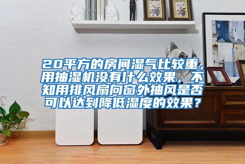 20平方的房間濕氣比較重，用抽濕機(jī)沒(méi)有什么效果，不知用排風(fēng)扇向窗外抽風(fēng)是否可以達(dá)到降低濕度的效果？