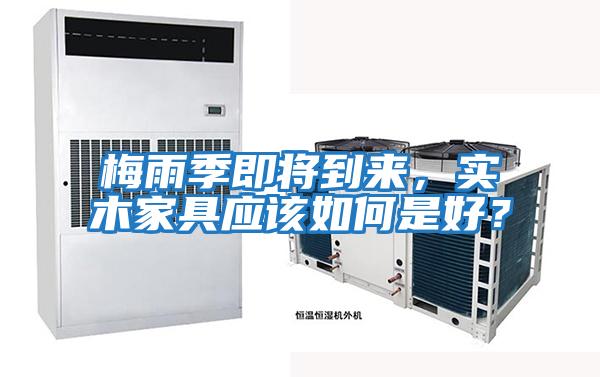 梅雨季即將到來，實木家具應該如何是好？