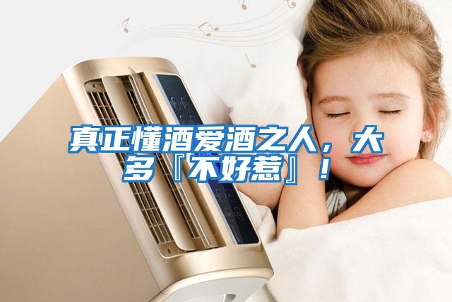 真正懂酒愛酒之人，大多『不好惹』！