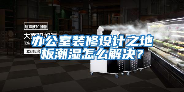 辦公室裝修設計之地板潮濕怎么解決？