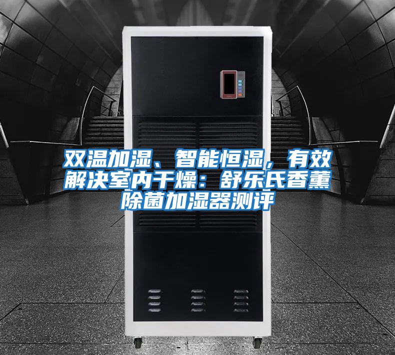 雙溫加濕、智能恒濕,有效解決室內(nèi)干燥:舒樂氏香薰除菌加濕器測評