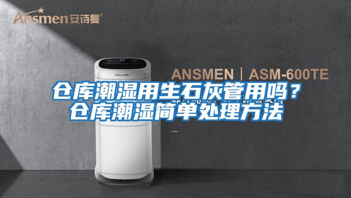 倉庫潮濕用生石灰管用嗎？倉庫潮濕簡(jiǎn)單處理方法