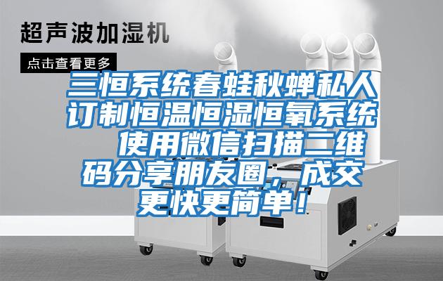 三恒系統(tǒng)春蛙秋蟬私人訂制恒溫恒濕恒氧系統(tǒng)  使用微信掃描二維碼分享朋友圈，成交更快更簡單！