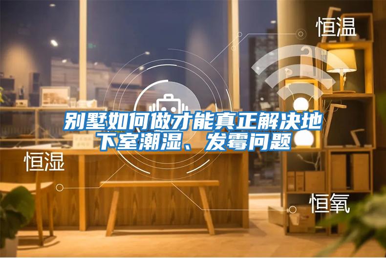 別墅如何做才能真正解決地下室潮濕、發(fā)霉問(wèn)題