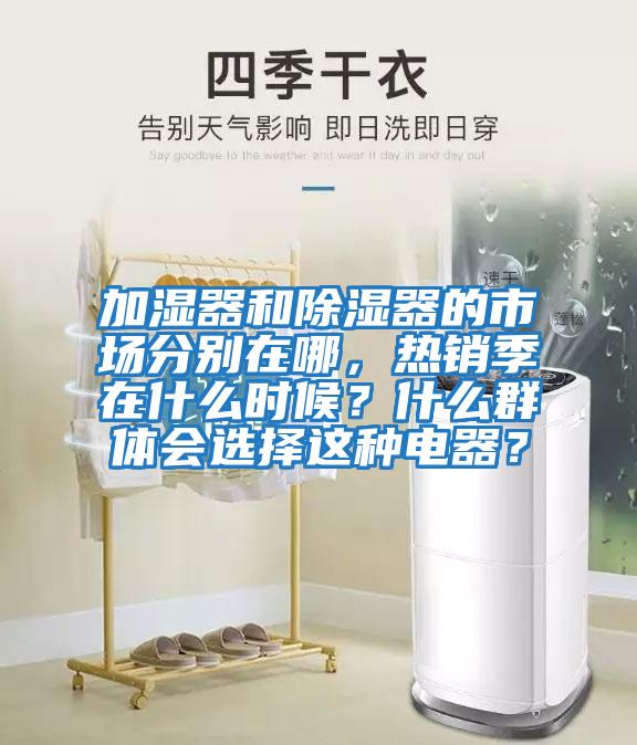 加濕器和除濕器的市場分別在哪，熱銷季在什么時(shí)候？什么群體會(huì)選擇這種電器？