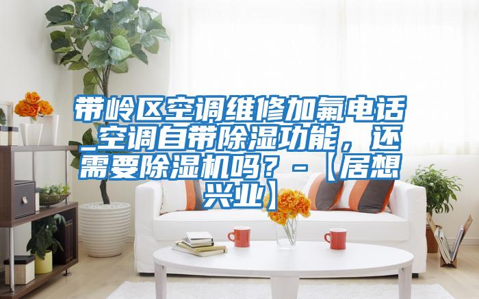 帶嶺區空調維修加氟電話_空調自帶除濕功能，還需要除濕機嗎？-【居想興業】