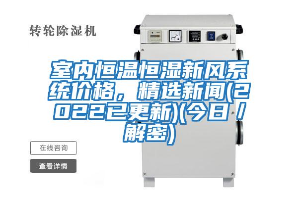 室內(nèi)恒溫恒濕新風(fēng)系統(tǒng)價(jià)格，精選新聞(2022已更新)(今日／解密)