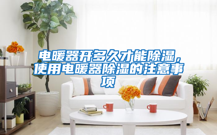 電暖器開多久才能除濕，使用電暖器除濕的注意事項(xiàng)