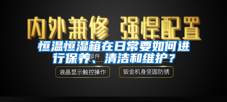 恒溫恒濕箱在日常要如何進行保養(yǎng)、清潔和維護？