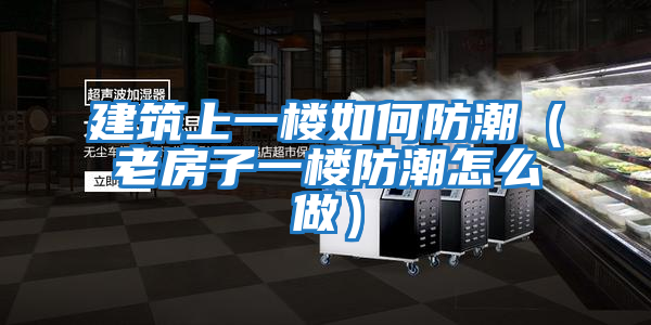建筑上一樓如何防潮(老房子一樓防潮怎么做)