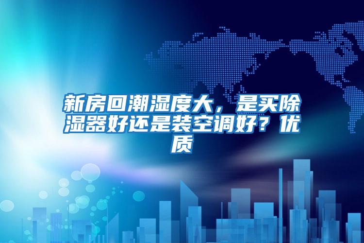 新房回潮濕度大，是買除濕器好還是裝空調好？優質