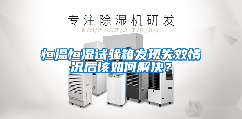 恒溫恒濕試驗箱發(fā)現(xiàn)失效情況后該如何解決？