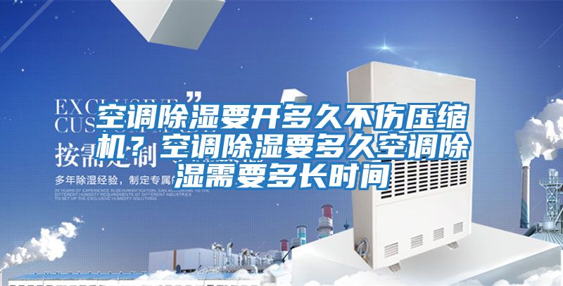 空調(diào)除濕要開多久不傷壓縮機？空調(diào)除濕要多久空調(diào)除濕需要多長時間