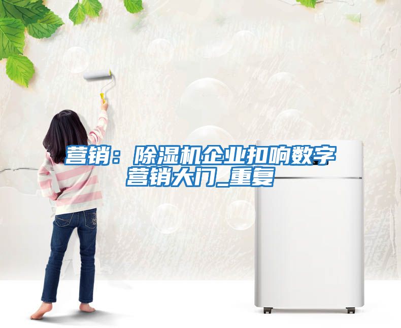營(yíng)銷：除濕機(jī)企業(yè)扣響數(shù)字營(yíng)銷大門(mén)_重復(fù)