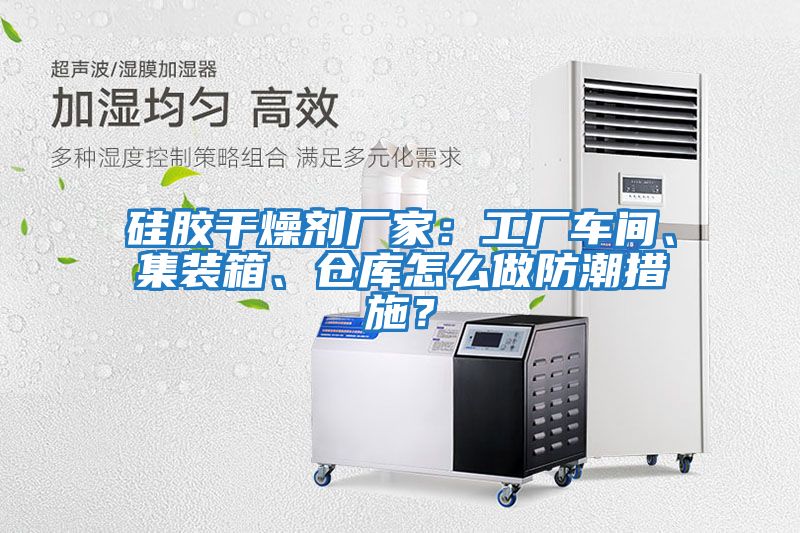 硅膠干燥劑廠家：工廠車間、集裝箱、倉庫怎么做防潮措施？