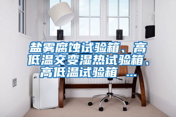 鹽霧腐蝕試驗(yàn)箱、高低溫交變濕熱試驗(yàn)箱、高低溫試驗(yàn)箱 ...