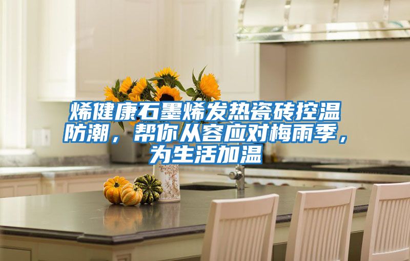 烯健康石墨烯發熱瓷磚控溫防潮，幫你從容應對梅雨季，為生活加溫