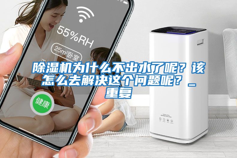 除濕機為什么不出水了呢？該怎么去解決這個問題呢？_重復