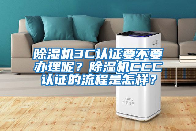 除濕機3C認證要不要辦理呢？除濕機CCC認證的流程是怎樣？