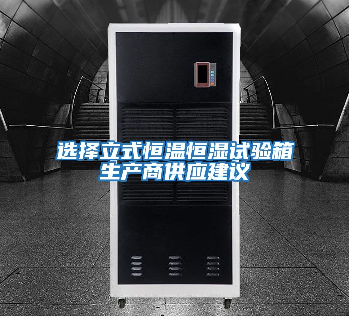 選擇立式恒溫恒濕試驗箱生產(chǎn)商供應建議