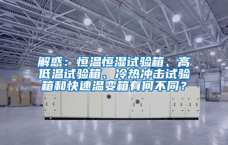解惑:恒溫恒濕試驗箱、高低溫試驗箱、冷熱沖擊試驗箱和快速溫變箱有何不同?